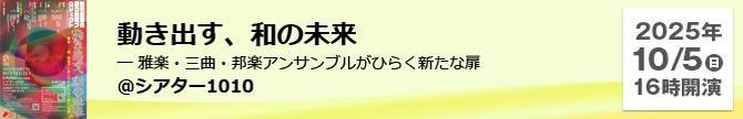 動き出す、和の未来 ― 雅楽・三曲・邦楽アンサンブルがひらく新たな扉＠シアター1010