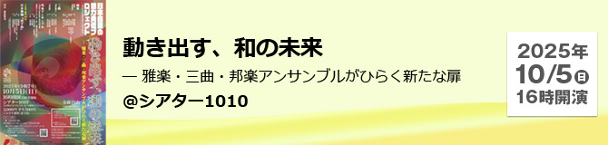 動き出す、和の未来 ― 雅楽・三曲・邦楽アンサンブルがひらく新たな扉＠シアター1010